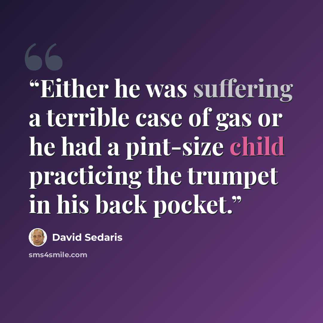 “Either he was suffering a terrible case of gas or he had a pint-size child practicing the trumpet in his back pocket.” quote by David Sedaris