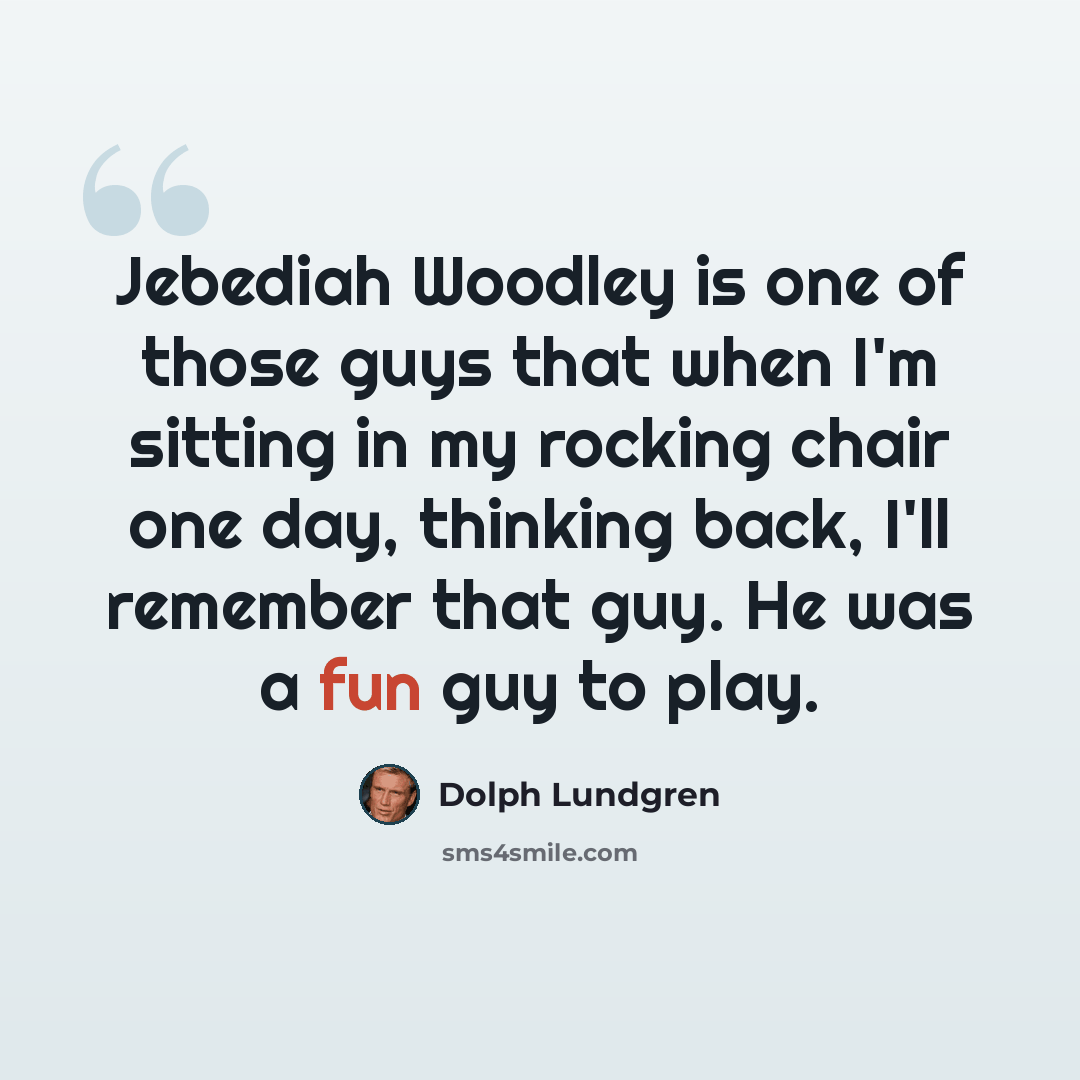 “Jebediah Woodley is one of those guys that when I'm sitting in my rocking chair one day, thinking back, I'll remember that guy. He was a fun guy to play.” quote by Dolph Lundgren