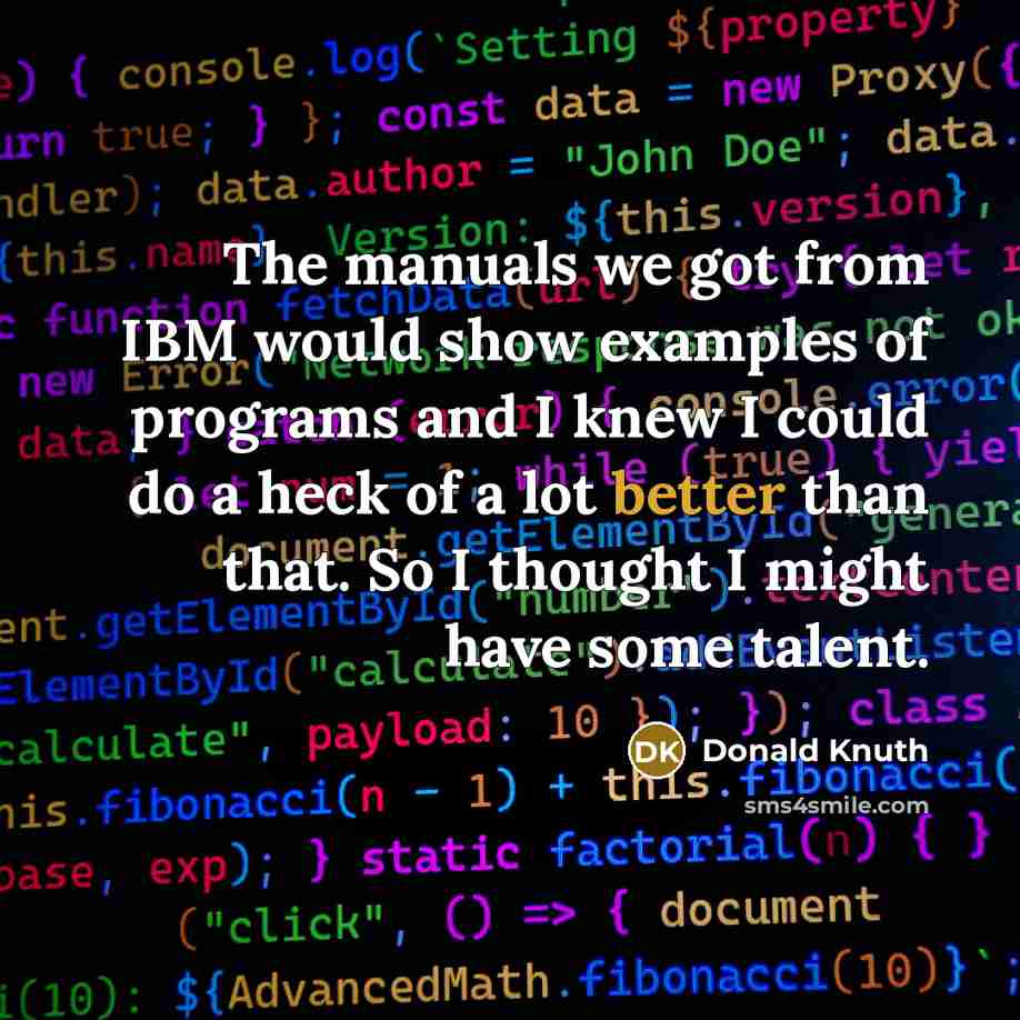 “The manuals we got from IBM would show examples of programs and I knew I could do a heck of a lot better than that. So I thought I might have some talent.” quote by Donald Knuth