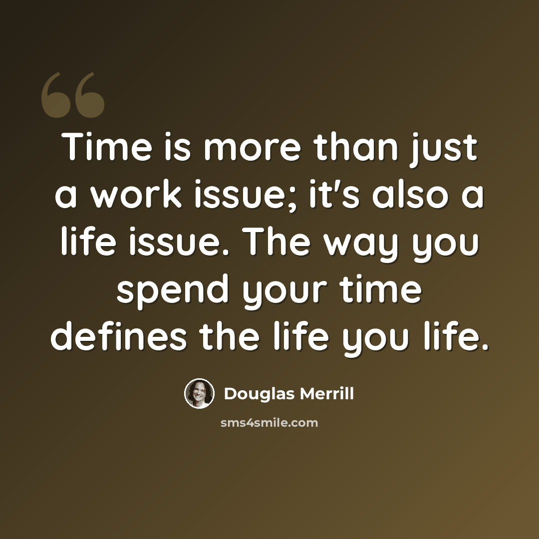“Time is more than just a work issue; it's also a life issue. The way you spend your time defines the life you life.” quote by Douglas Merrill