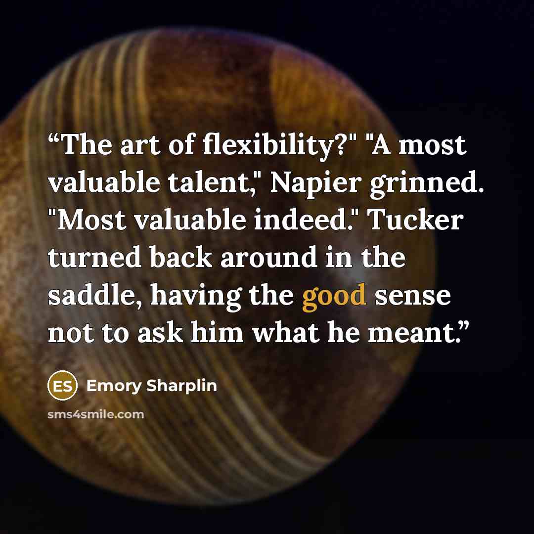 “The art of flexibility?" "A most valuable talent," Napier grinned. "Most valuable indeed." Tucker turned back around in the saddle, having the good sense not to ask him what he meant.” quote by Emory Sharplin