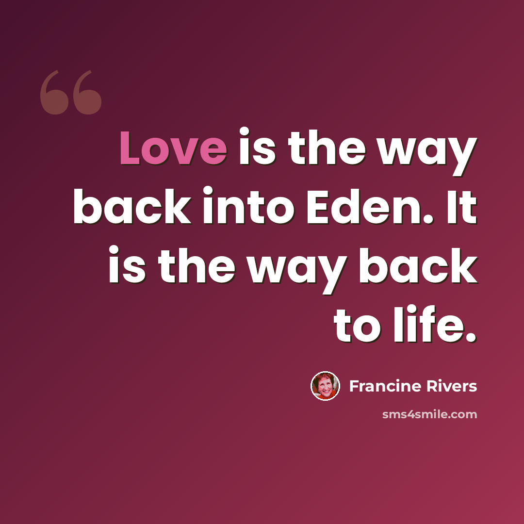 “Love is the way back into Eden. It is the way back to life.” quote by Francine Rivers