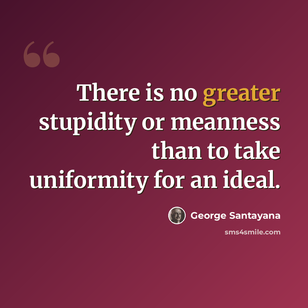“There is no greater stupidity or meanness than to take uniformity for an ideal.” quote by George Santayana