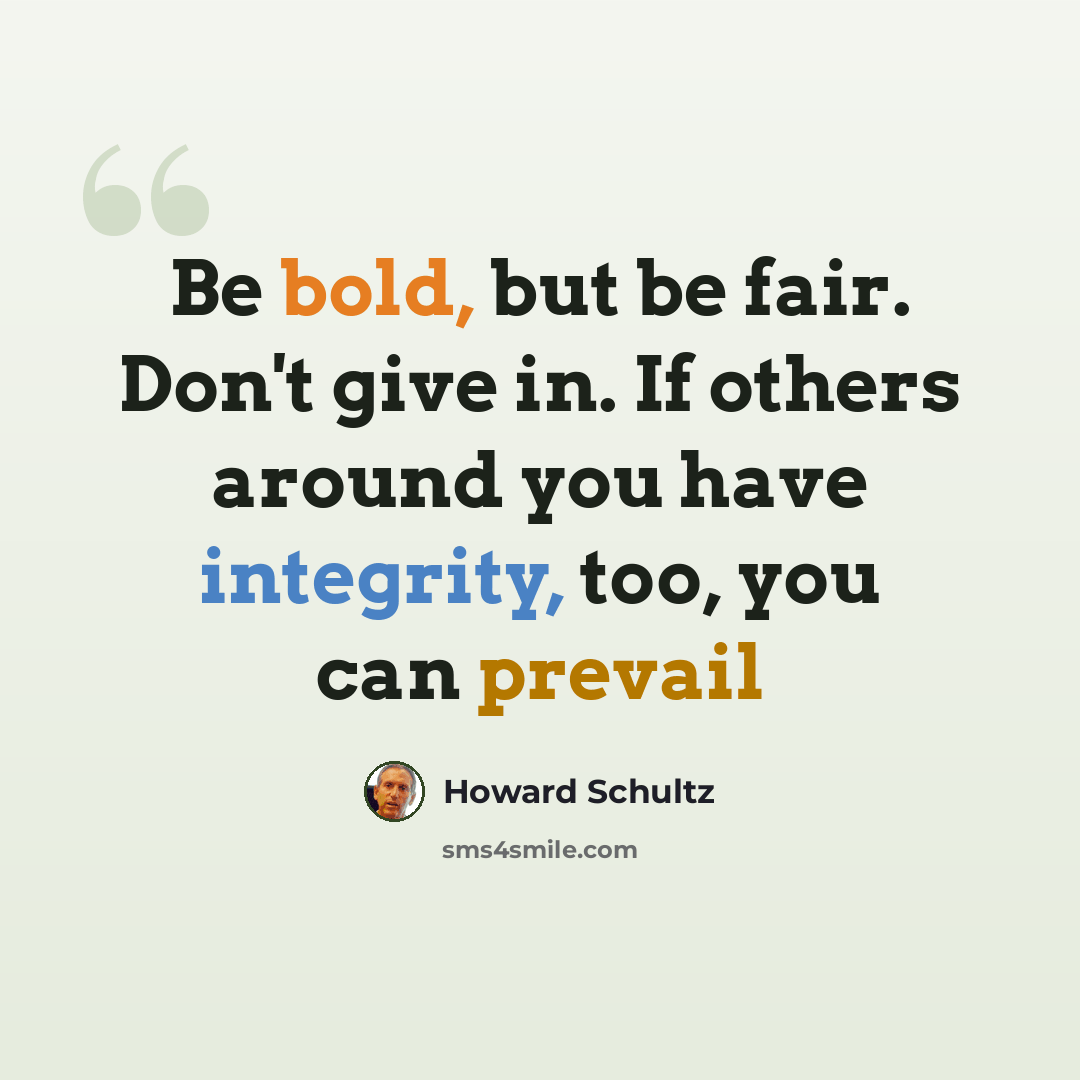 “Be bold, but be fair. Don't give in. If others around you have integrity, too, you can prevail” quote by Howard Schultz