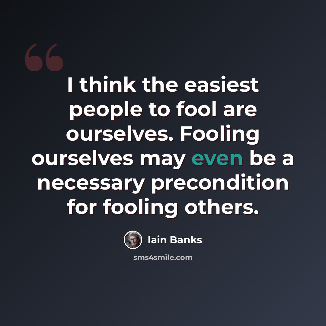 “I think the easiest people to fool are ourselves. Fooling ourselves may even be a necessary precondition for fooling others.” quote by Iain Banks
