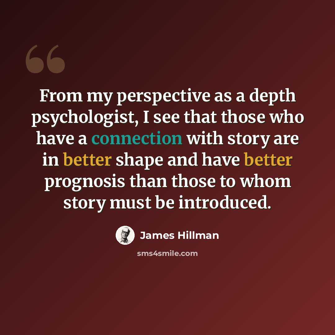 “From my perspective as a depth psychologist, I see that those who have a connection with story are in better shape and have better prognosis than those to whom story must be introduced.” quote by James Hillman