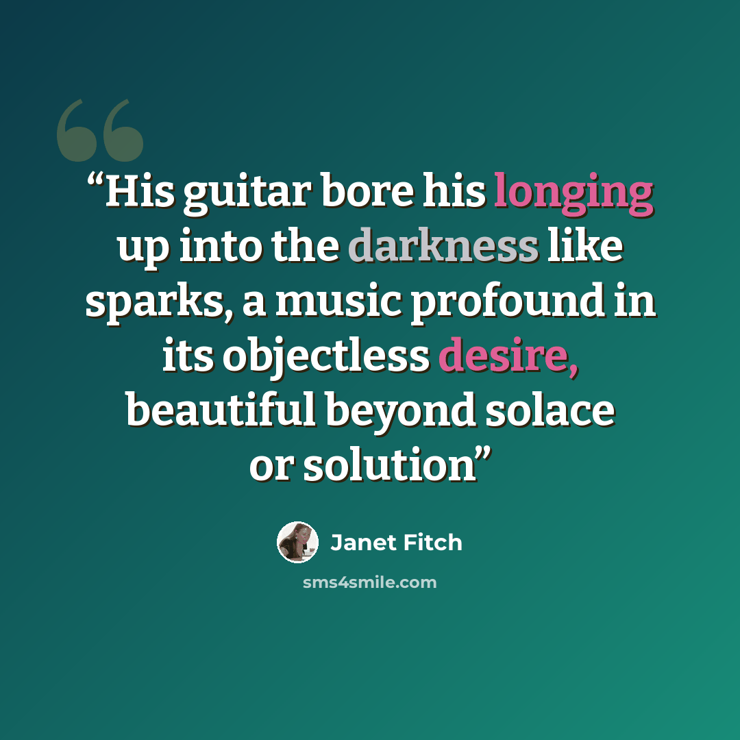“His guitar bore his longing up into the darkness like sparks, a music profound in its objectless desire, beautiful beyond solace or solution” quote by Janet Fitch