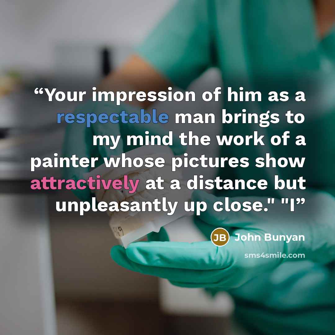 “Your impression of him as a respectable man brings to my mind the work of a painter whose pictures show attractively at a distance but unpleasantly up close." "I” quote by John Bunyan