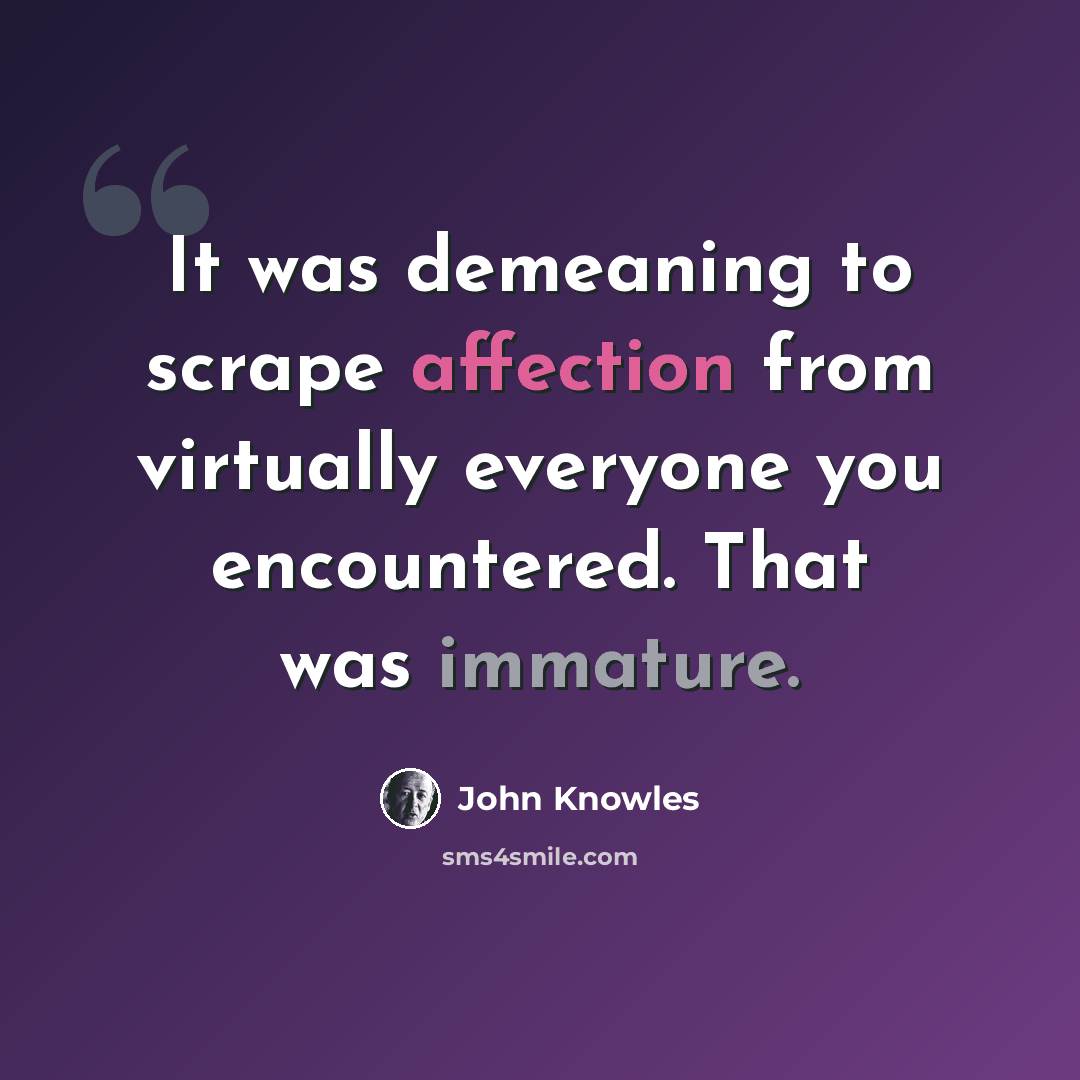 “It was demeaning to scrape affection from virtually everyone you encountered. That was immature.” quote by John Knowles