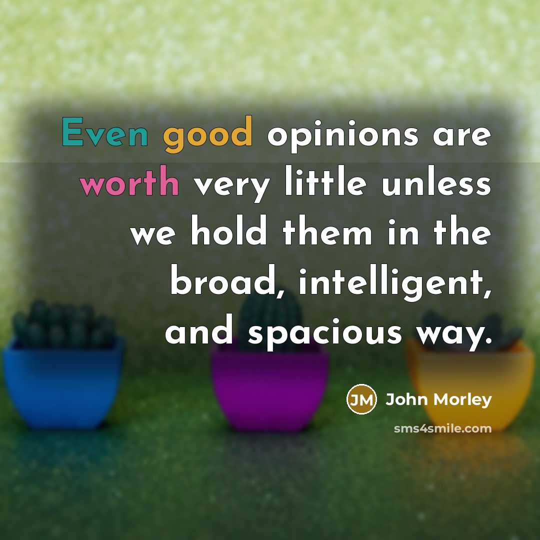 “Even good opinions are worth very little unless we hold them in the broad, intelligent, and spacious way.” quote by John Morley