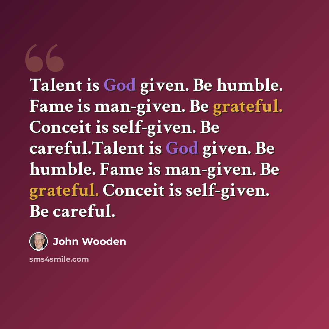 “Talent is God given. Be humble. Fame is man-given. Be grateful. Conceit is self-given. Be careful.Talent is God given. Be humble. Fame is man-given. Be grateful. Conceit is self-given. Be careful.” quote by John Wooden