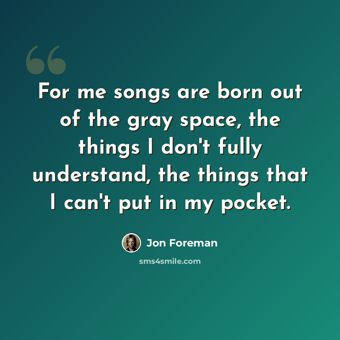 “For me songs are born out of the gray space, the things I don't fully understand, the things that I can't put in my pocket.” quote by Jon Foreman