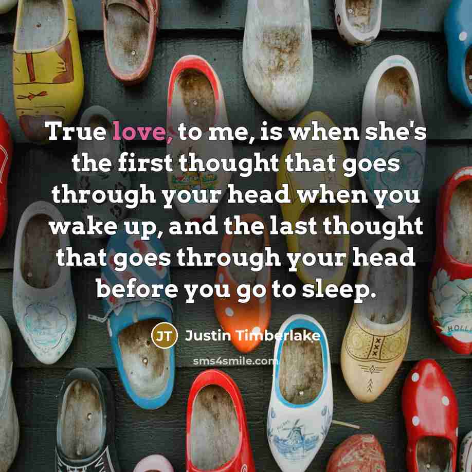 “True love, to me, is when she's the first thought that goes through your head when you wake up, and the last thought that goes through your head before you go to sleep.” quote by Justin Timberlake