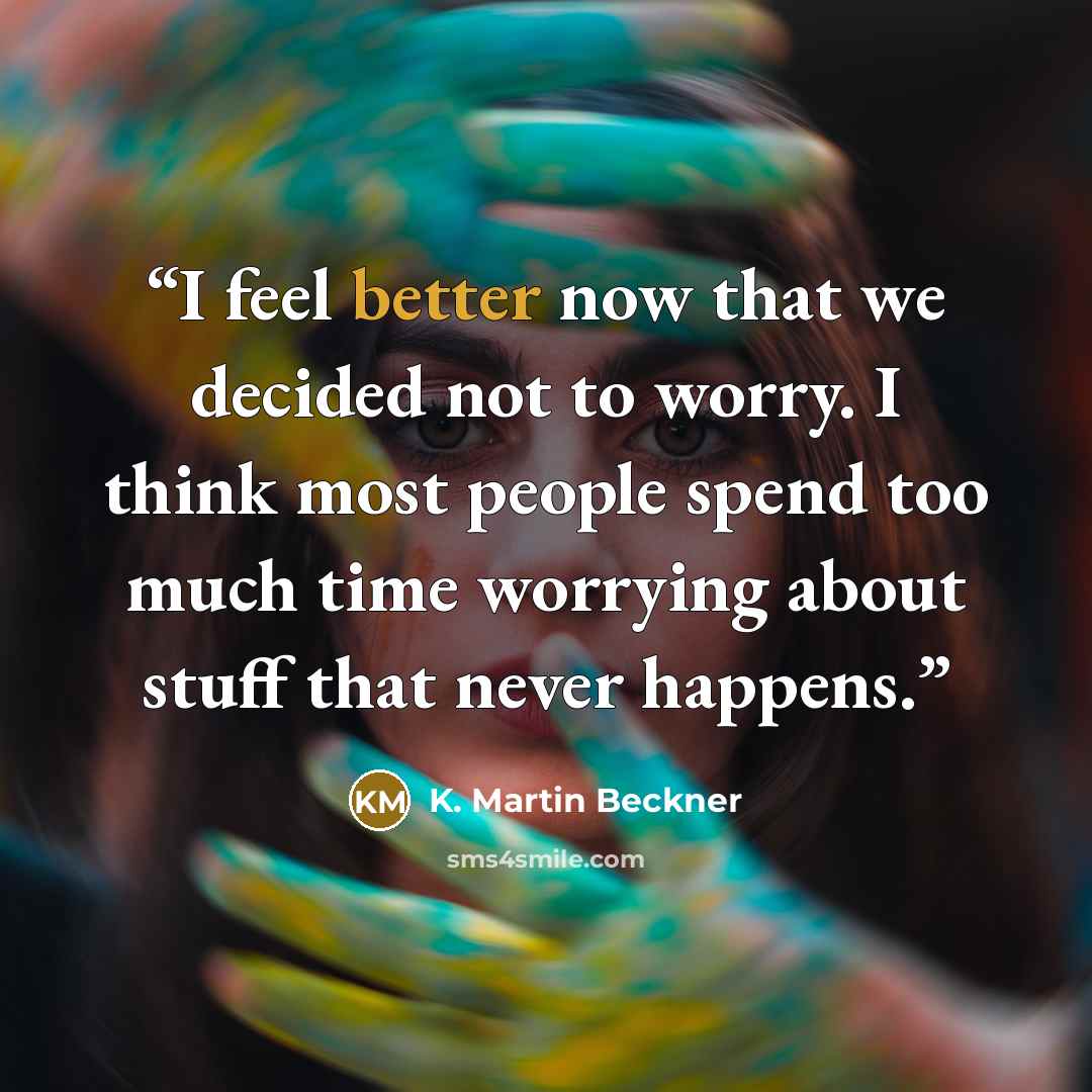 “I feel better now that we decided not to worry. I think most people spend too much time worrying about stuff that never happens.” quote by K. Martin Beckner