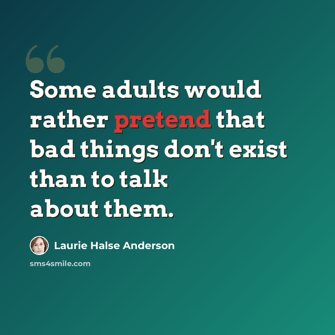 “Some adults would rather pretend that bad things don't exist than to talk about them.” quote by Laurie Halse Anderson