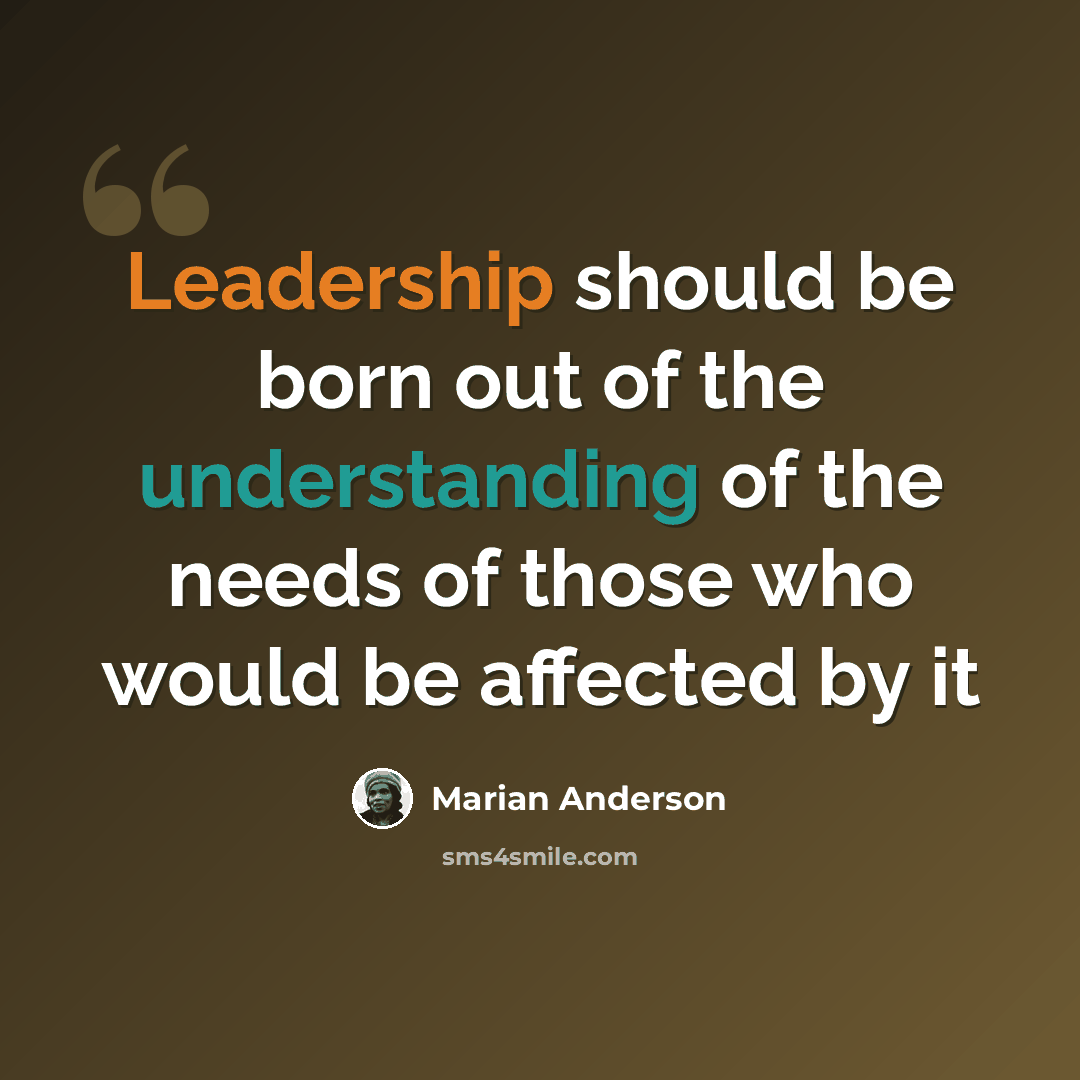 “Leadership should be born out of the understanding of the needs of those who would be affected by it” quote by Marian Anderson