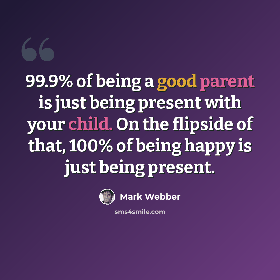“99.9% of being a good parent is just being present with your child. On the flipside of that, 100% of being happy is just being present.” quote by Mark Webber