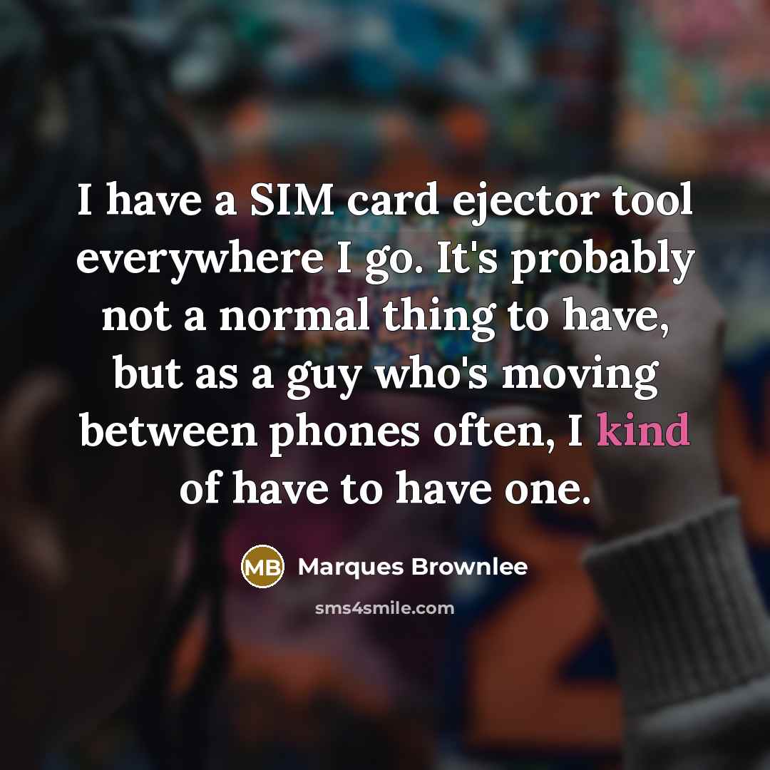 “I have a SIM card ejector tool everywhere I go. It's probably not a normal thing to have, but as a guy who's moving between phones often, I kind of have to have one.” quote by Marques Brownlee