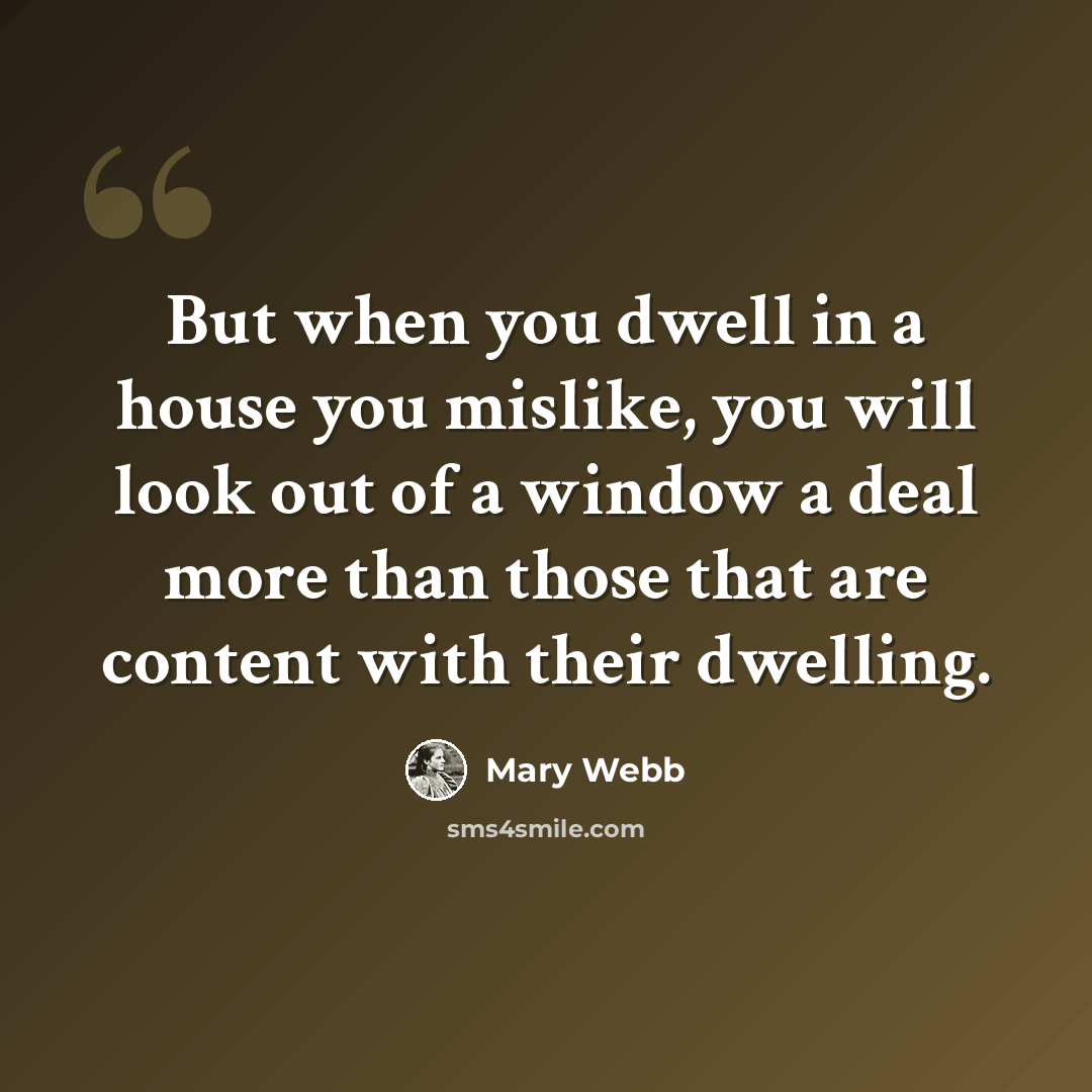 “But when you dwell in a house you mislike, you will look out of a window a deal more than those that are content with their dwelling.” quote by Mary Webb