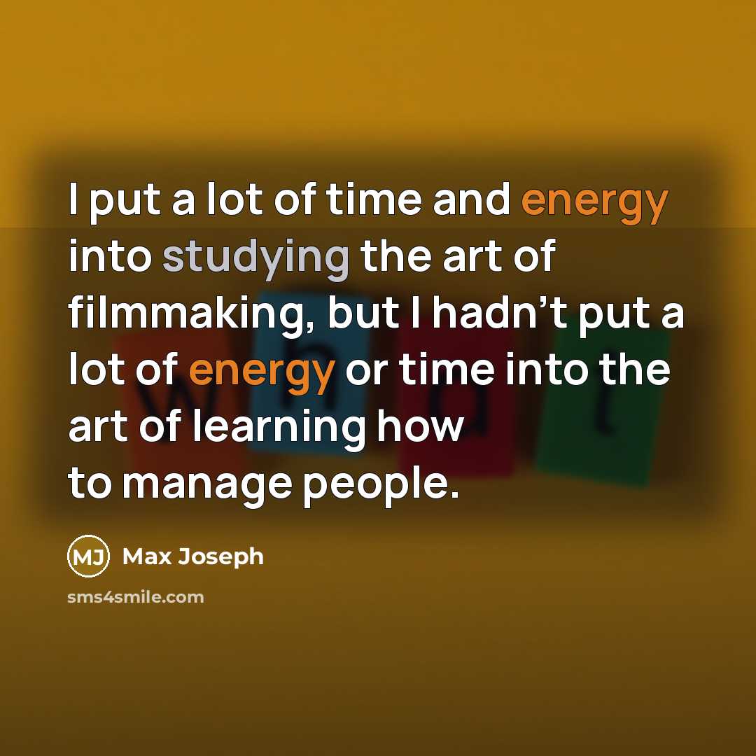 “I put a lot of time and energy into studying the art of filmmaking, but I hadn't put a lot of energy or time into the art of learning how to manage people.” quote by Max Joseph