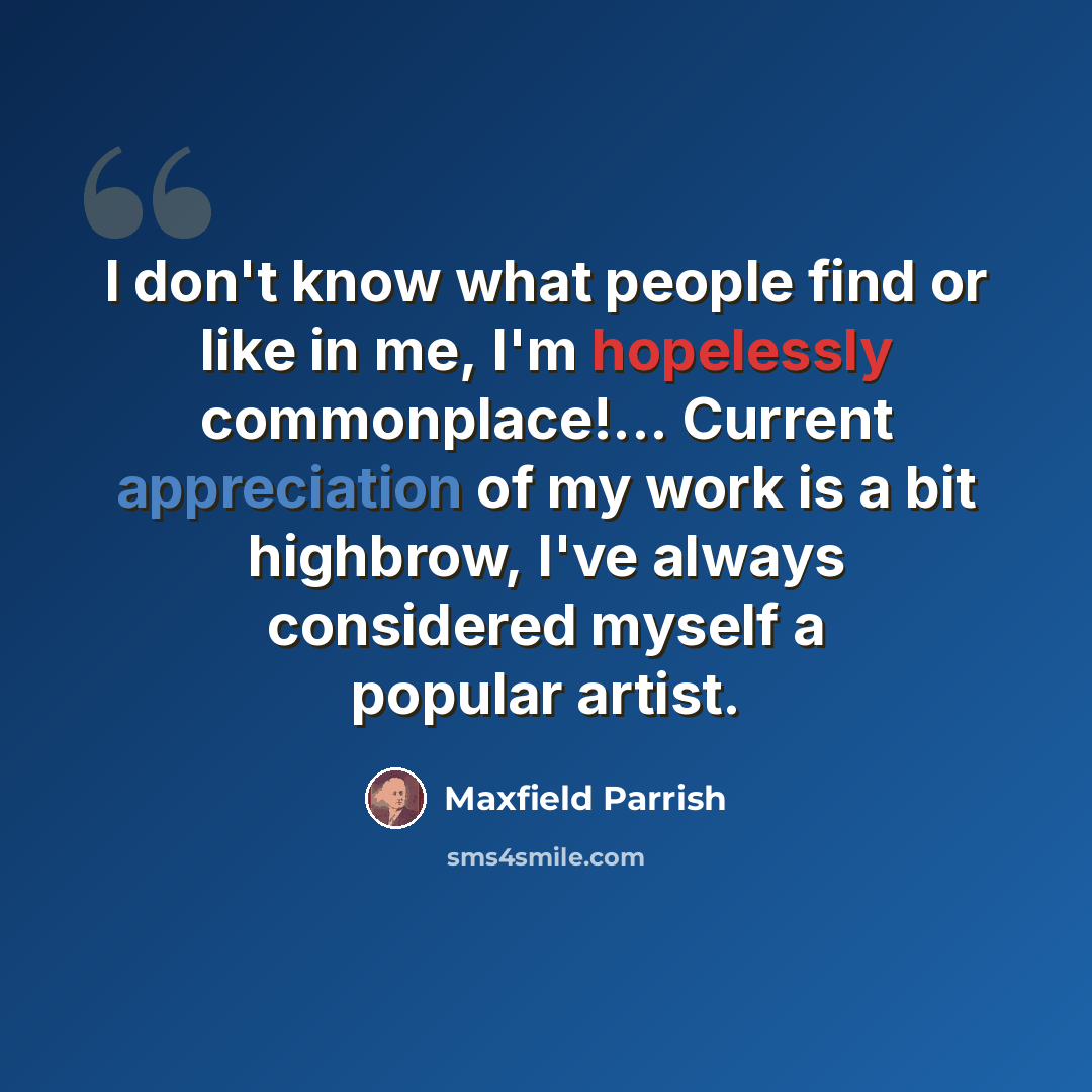 “I don't know what people find or like in me, I'm hopelessly commonplace!... Current appreciation of my work is a bit highbrow, I've always considered myself a popular artist.” quote by Maxfield Parrish