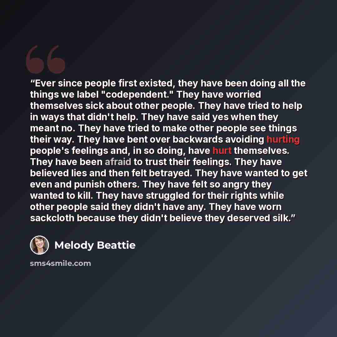 “Ever since people first existed, they have been doing all the things we label "codependent." They have worried themselves sick about other people. They have tried to help in ways that didn't help. They have said yes when they meant no. They have tried to make other people see things their way…” quote by Melody Beattie