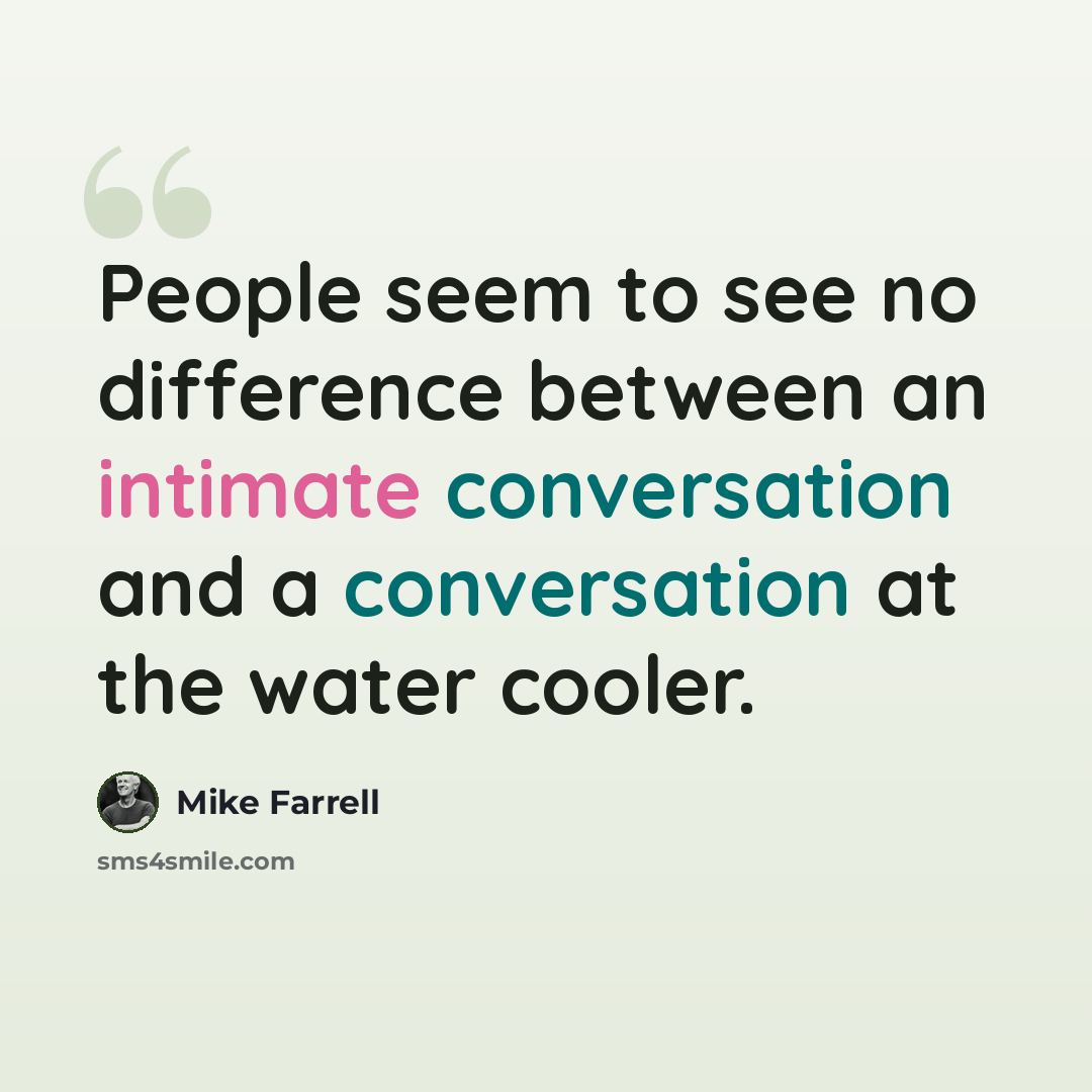 “People seem to see no difference between an intimate conversation and a conversation at the water cooler.” quote by Mike Farrell