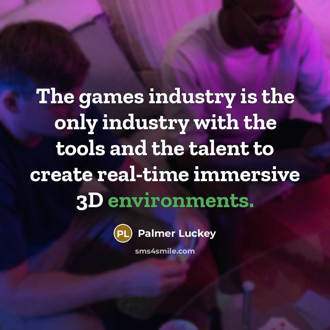 “The games industry is the only industry with the tools and the talent to create real-time immersive 3D environments.” quote by Palmer Luckey