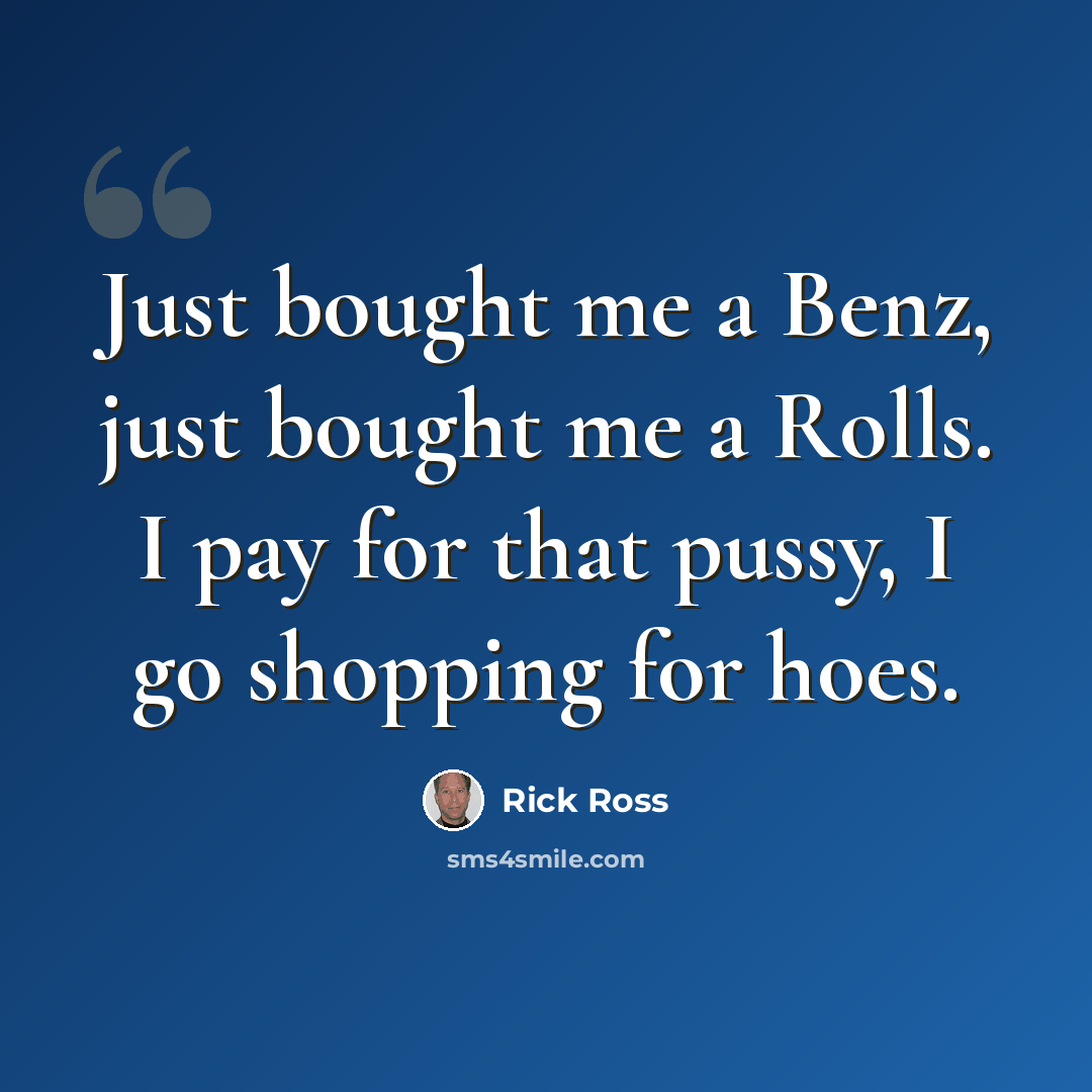 “Just bought me a Benz, just bought me a Rolls. I pay for that pussy, I go shopping for hoes.” quote by Rick Ross