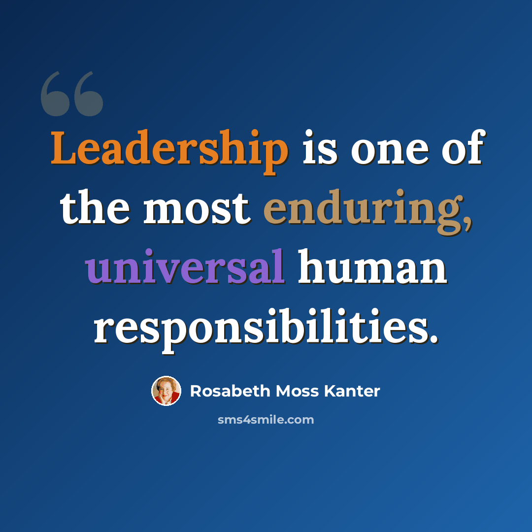 “Leadership is one of the most enduring, universal human responsibilities.” quote by Rosabeth Moss Kanter