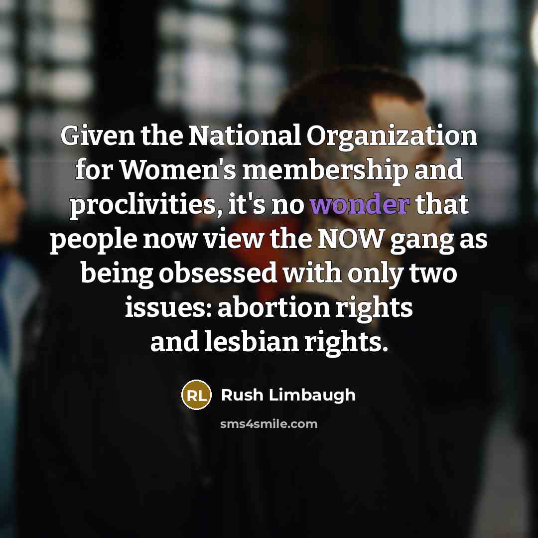 “Given the National Organization for Women's membership and proclivities, it's no wonder that people now view the NOW gang as being obsessed with only two issues: abortion rights and lesbian rights.” quote by Rush Limbaugh