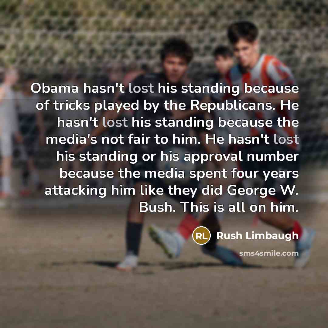 “Obama hasn't lost his standing because of tricks played by the Republicans. He hasn't lost his standing because the media's not fair to him. He hasn't lost his standing or his approval number because the media spent four years attacking him like they did George W. Bush. This is all on him.” quote by Rush Limbaugh