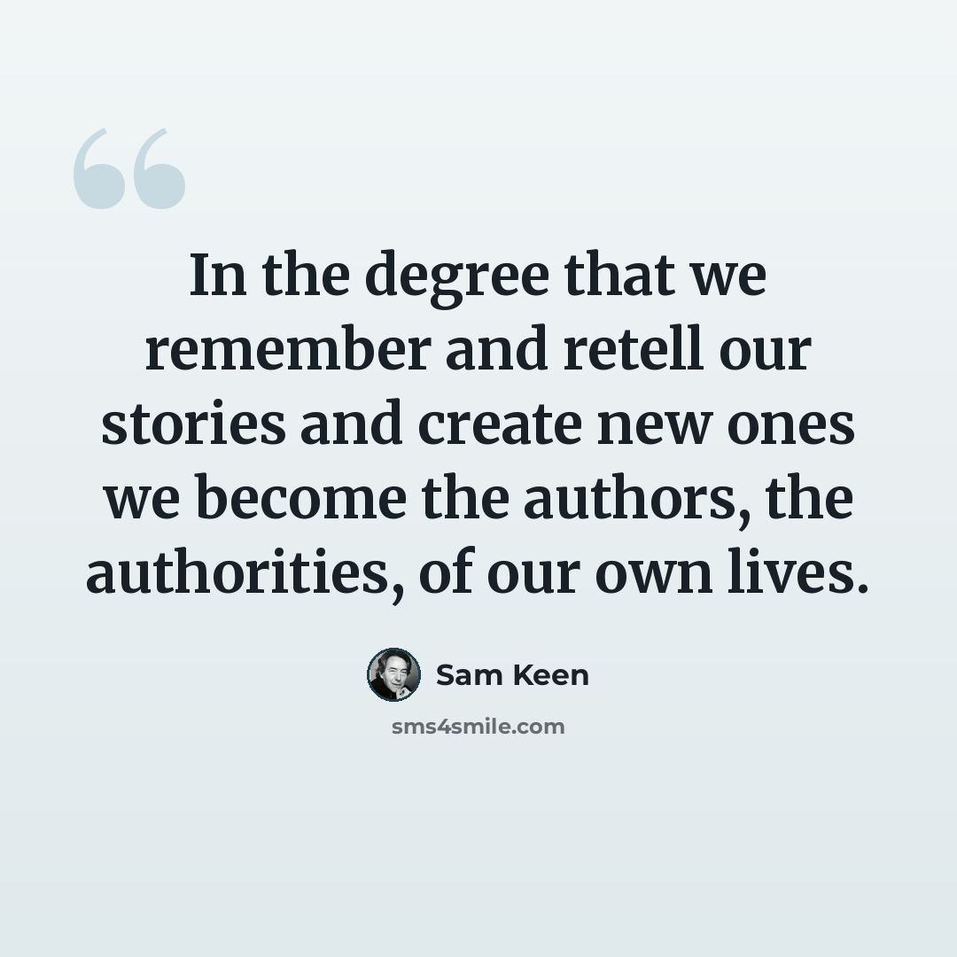 “In the degree that we remember and retell our stories and create new ones we become the authors, the authorities, of our own lives.” quote by Sam Keen