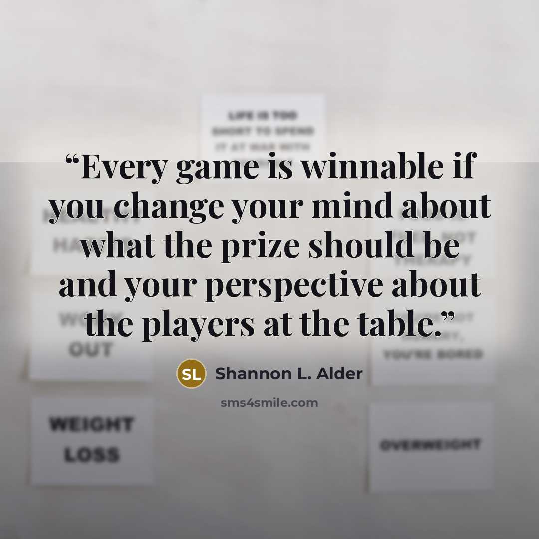 “Every game is winnable if you change your mind about what the prize should be and your perspective about the players at the table.” quote by Shannon L. Alder