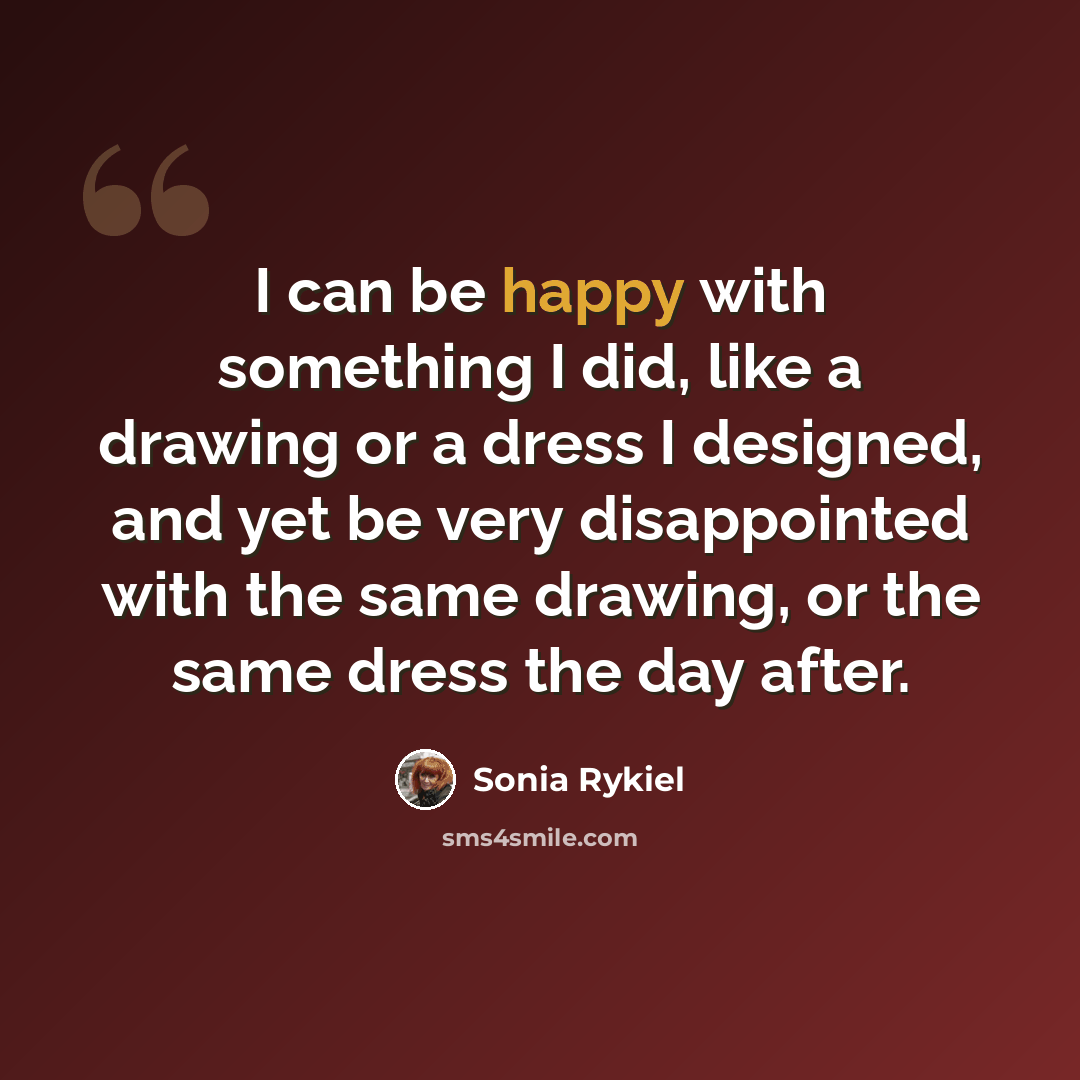 “I can be happy with something I did, like a drawing or a dress I designed, and yet be very disappointed with the same drawing, or the same dress the day after.” quote by Sonia Rykiel