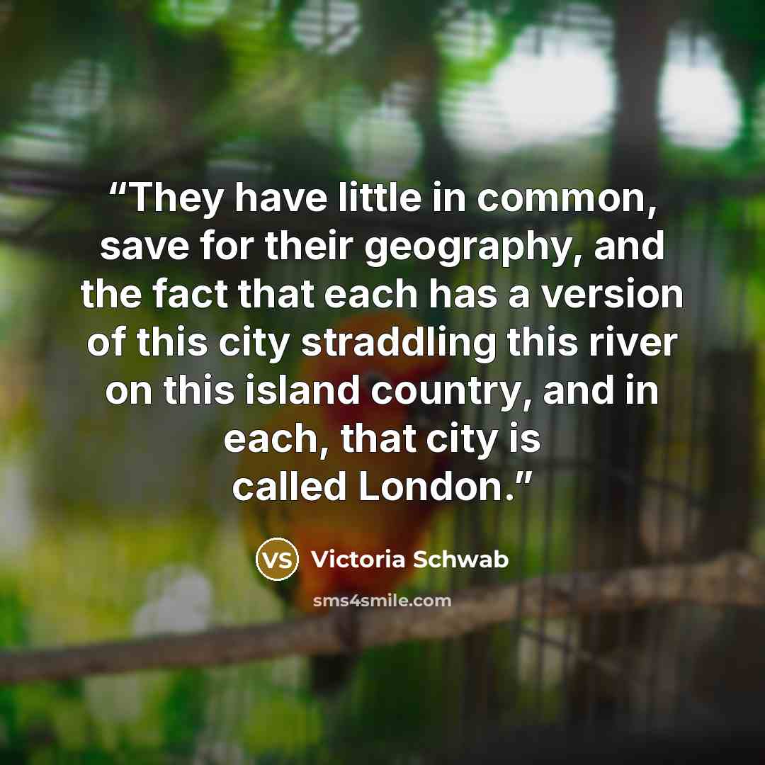 “They have little in common, save for their geography, and the fact that each has a version of this city straddling this river on this island country, and in each, that city is called London.” quote by Victoria Schwab
