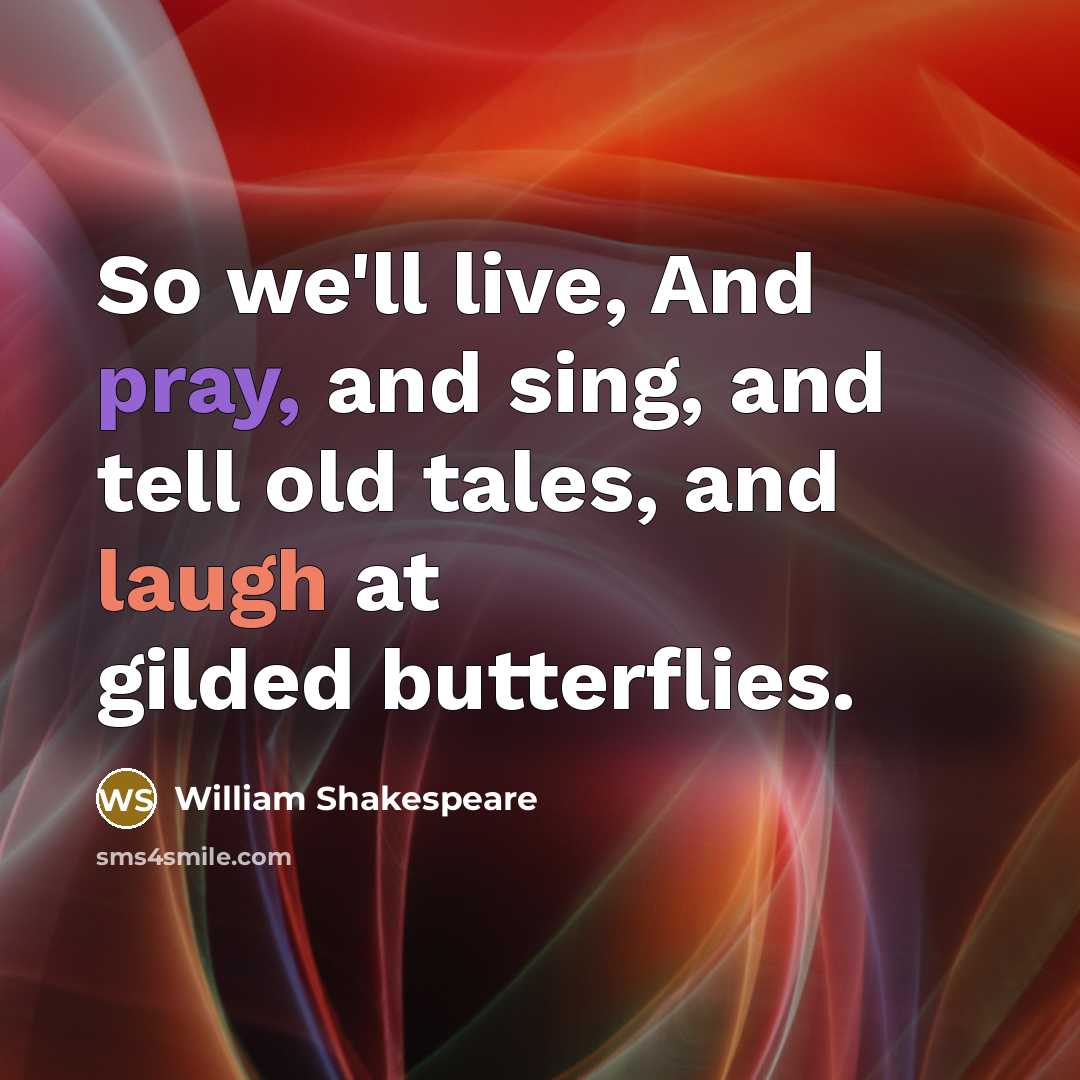 “So we'll live, And pray, and sing, and tell old tales, and laugh at gilded butterflies.” quote by William Shakespeare