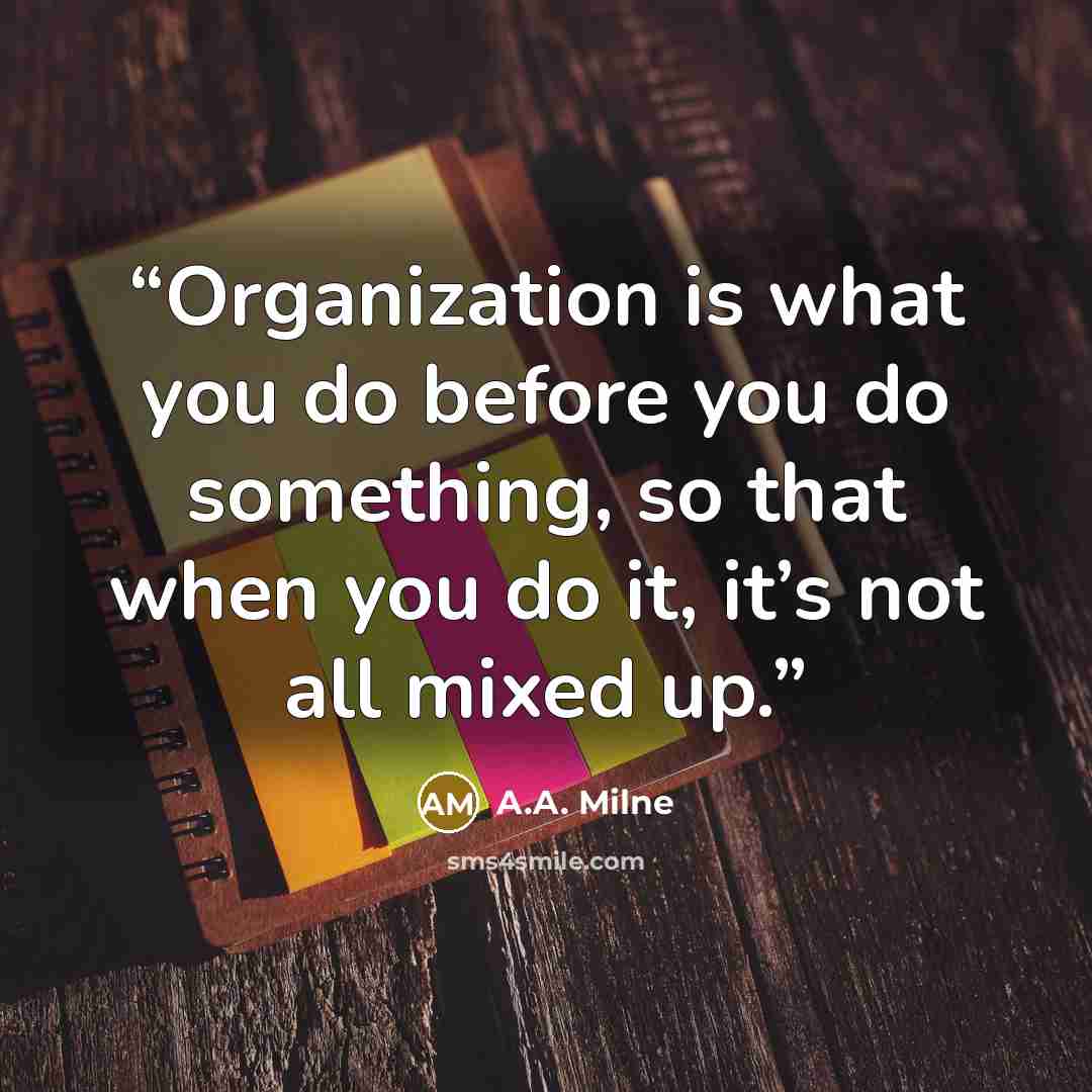 “Organization is what you do before you do something, so that when you do it, it’s not all mixed up.” quote by A.A. Milne