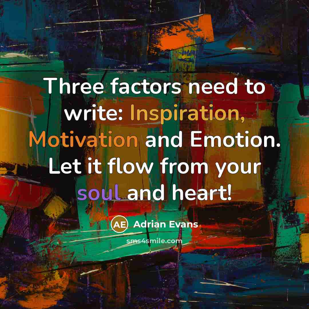 “Three factors need to write: Inspiration, Motivation and Emotion. Let it flow from your soul and heart!” quote by Adrian Evans