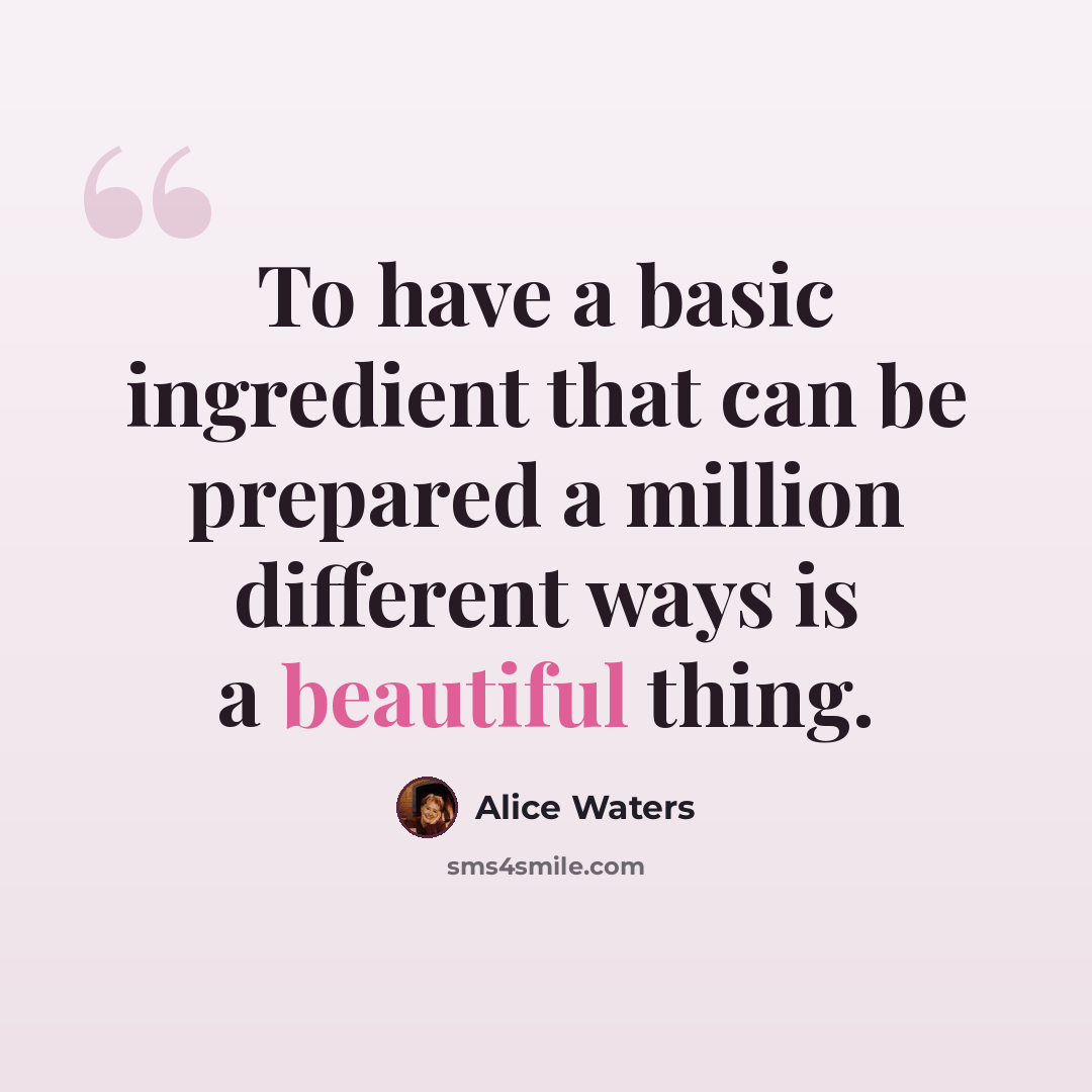“To have a basic ingredient that can be prepared a million different ways is a beautiful thing.” quote by Alice Waters