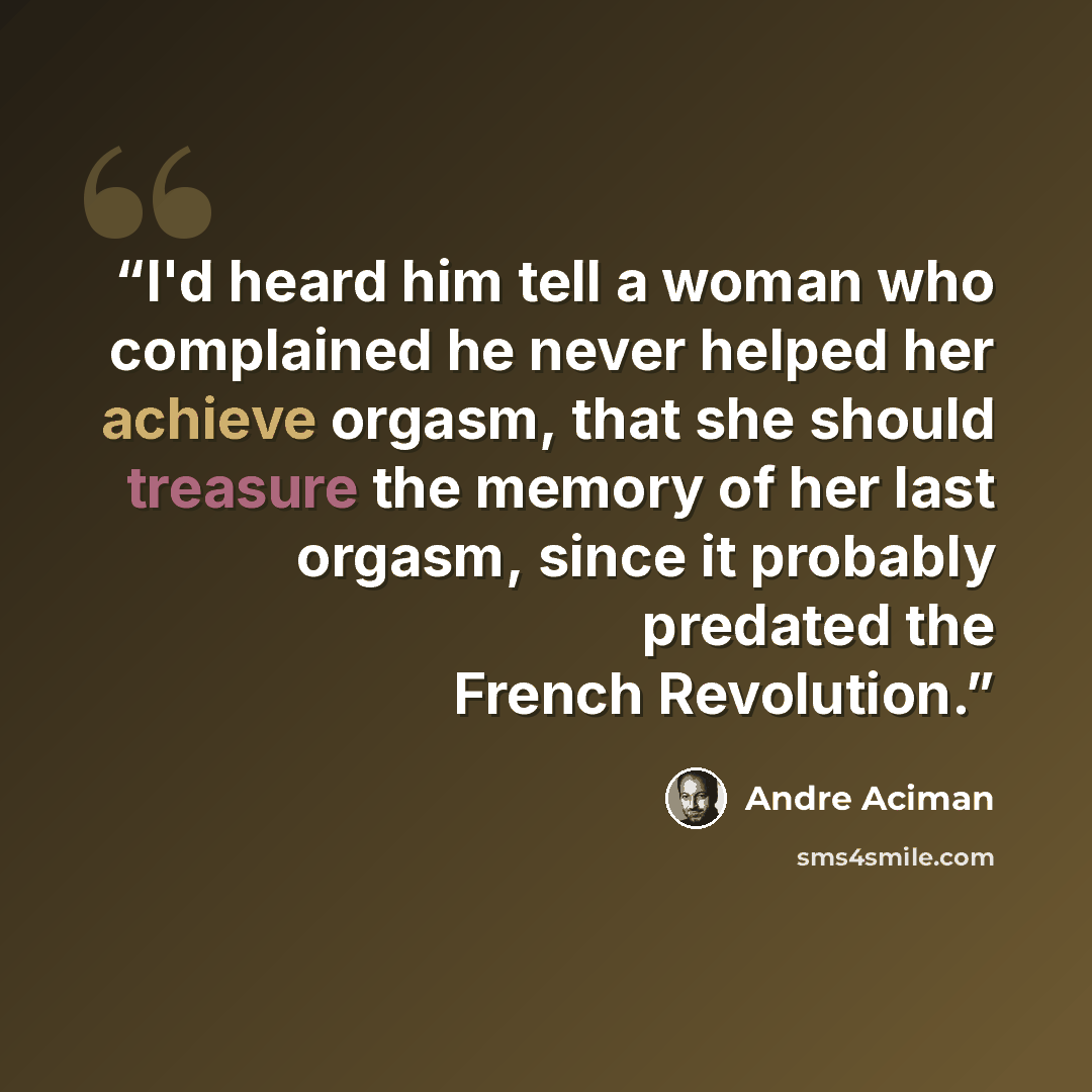 “I'd heard him tell a woman who complained he never helped her achieve orgasm, that she should treasure the memory of her last orgasm, since it probably predated the French Revolution.” quote by André Aciman