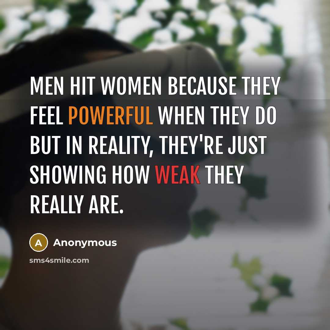 “Men hit women because they feel powerful when they do but in reality, they're just showing how weak they really are.” quote by Anonymous