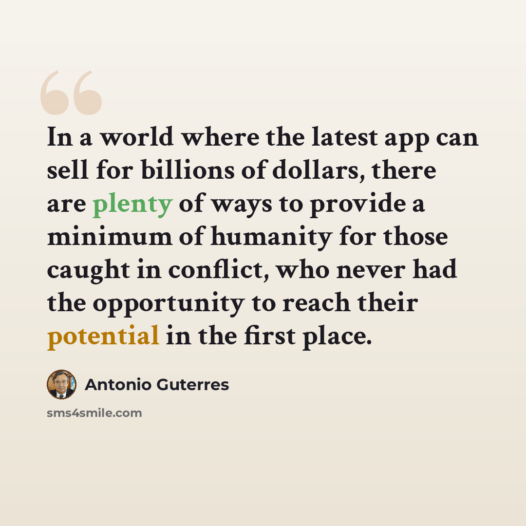 “In a world where the latest app can sell for billions of dollars, there are plenty of ways to provide a minimum of humanity for those caught in conflict, who never had the opportunity to reach their potential in the first place.” quote by Antonio Guterres