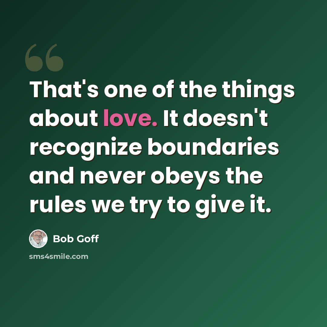 “That's one of the things about love. It doesn't recognize boundaries and never obeys the rules we try to give it.” quote by Bob Goff