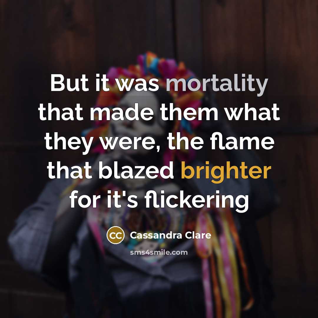 “But it was mortality that made them what they were, the flame that blazed brighter for it's flickering” quote by Cassandra Clare