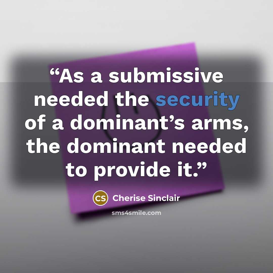 “As a submissive needed the security of a dominant’s arms, the dominant needed to provide it.” quote by Cherise Sinclair