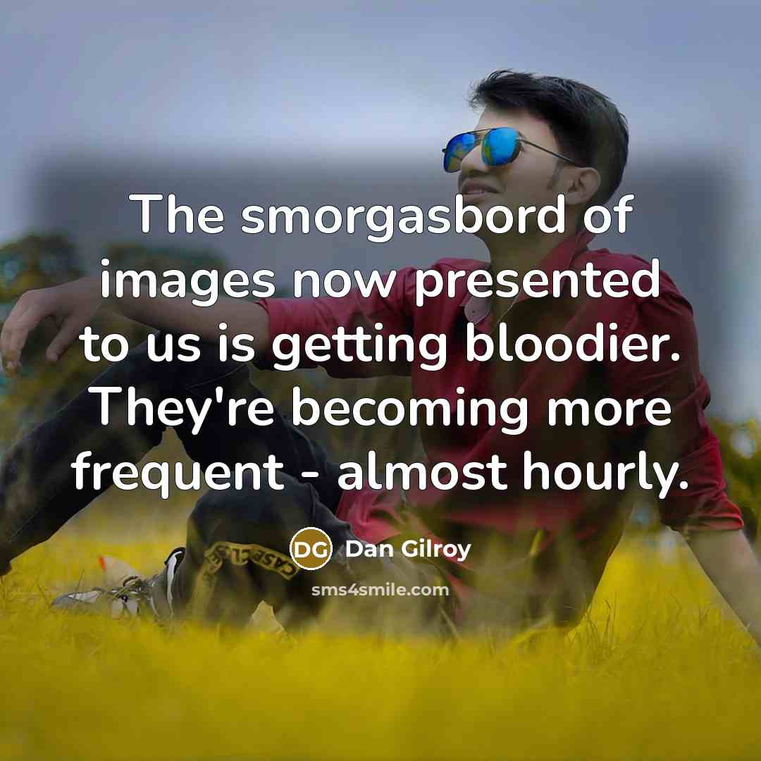 “The smorgasbord of images now presented to us is getting bloodier. They're becoming more frequent - almost hourly.” quote by Dan Gilroy