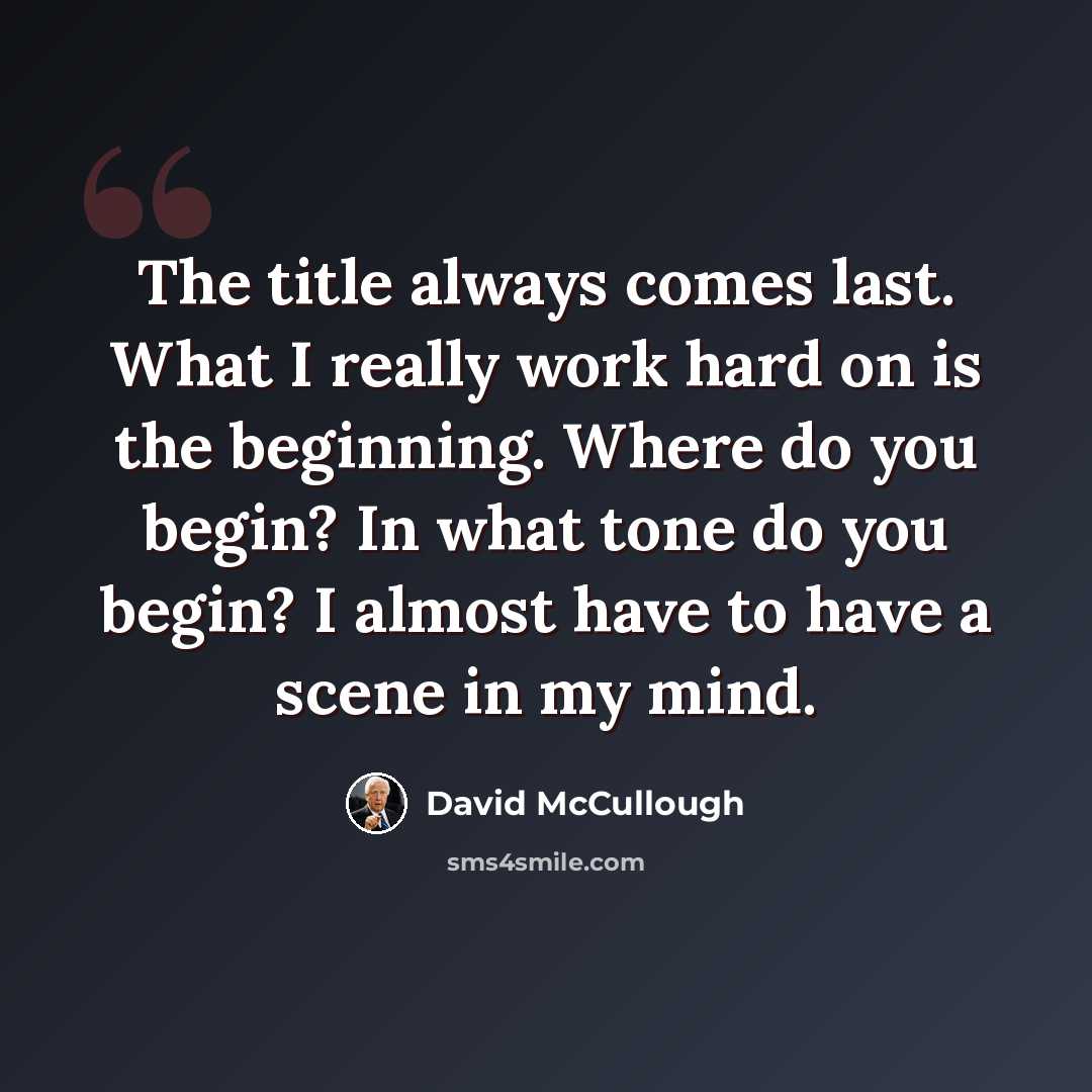 “The title always comes last. What I really work hard on is the beginning. Where do you begin? In what tone do you begin? I almost have to have a scene in my mind.” quote by David McCullough