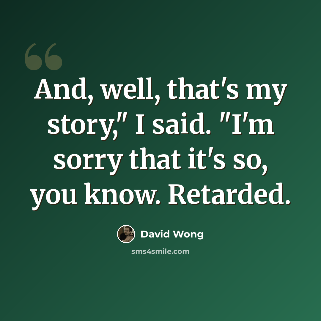 “And, well, that's my story," I said. "I'm sorry that it's so, you know. Retarded.” quote by David Wong
