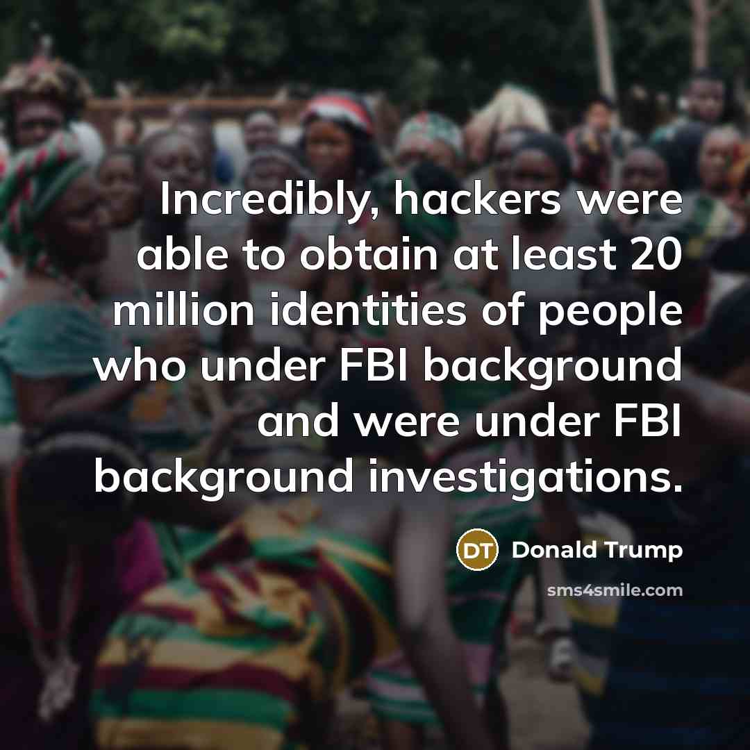 “Incredibly, hackers were able to obtain at least 20 million identities of people who under FBI background and were under FBI background investigations.” quote by Donald Trump